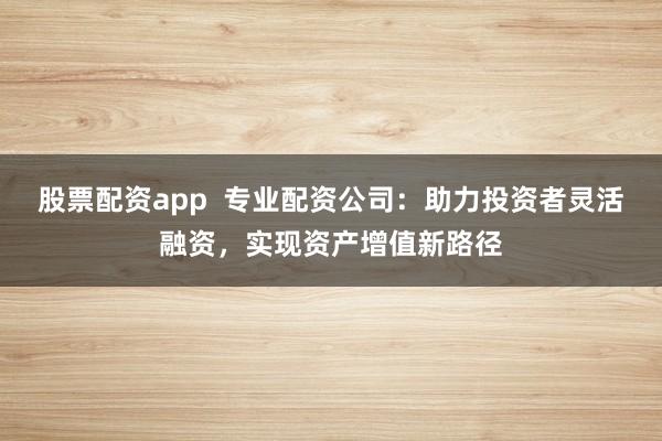 股票配资app  专业配资公司：助力投资者灵活融资，实现资产增值新路径