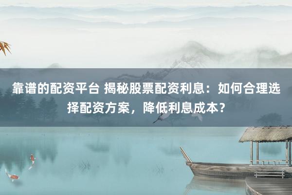 靠谱的配资平台 揭秘股票配资利息：如何合理选择配资方案，降低利息成本？