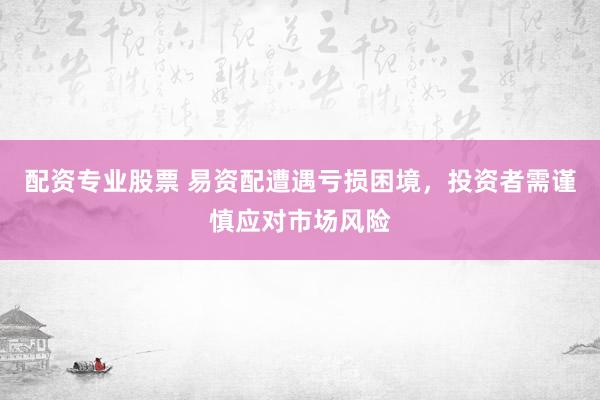 配资专业股票 易资配遭遇亏损困境，投资者需谨慎应对市场风险
