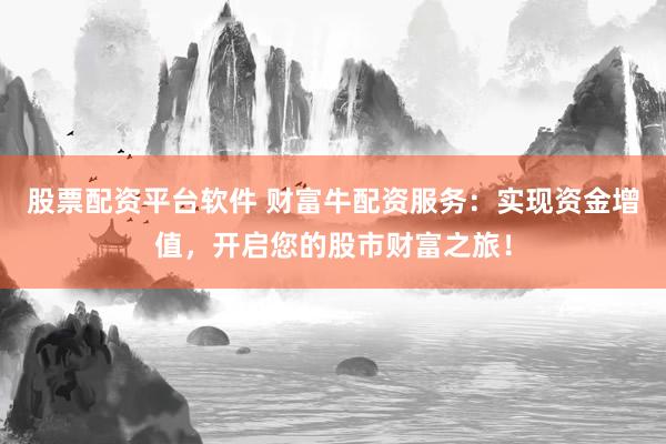 股票配资平台软件 财富牛配资服务：实现资金增值，开启您的股市财富之旅！
