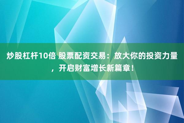 炒股杠杆10倍 股票配资交易：放大你的投资力量，开启财富增长新篇章！