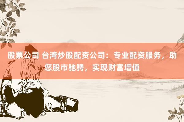 股票公司 台湾炒股配资公司：专业配资服务，助您股市驰骋，实现财富增值