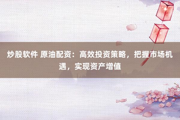 炒股软件 原油配资：高效投资策略，把握市场机遇，实现资产增值