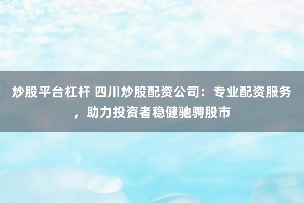 炒股平台杠杆 四川炒股配资公司：专业配资服务，助力投资者稳健驰骋股市