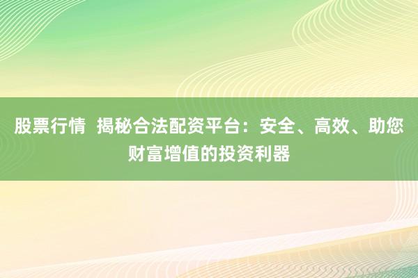 股票行情  揭秘合法配资平台：安全、高效、助您财富增值的投资利器