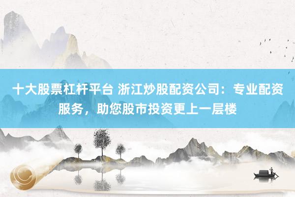 十大股票杠杆平台 浙江炒股配资公司：专业配资服务，助您股市投资更上一层楼