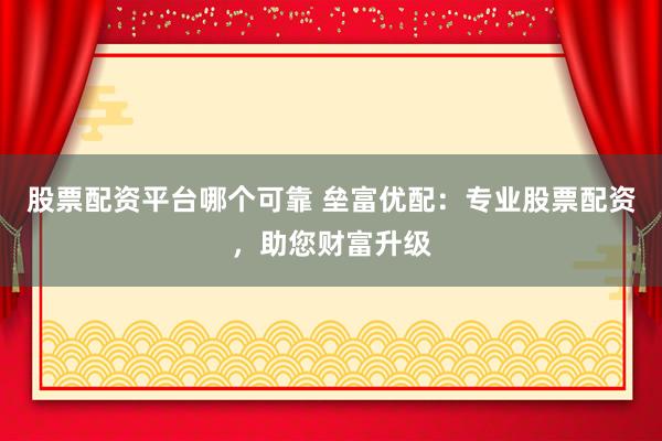 股票配资平台哪个可靠 垒富优配：专业股票配资，助您财富升级
