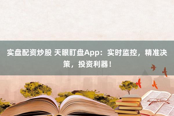 实盘配资炒股 天眼盯盘App：实时监控，精准决策，投资利器！
