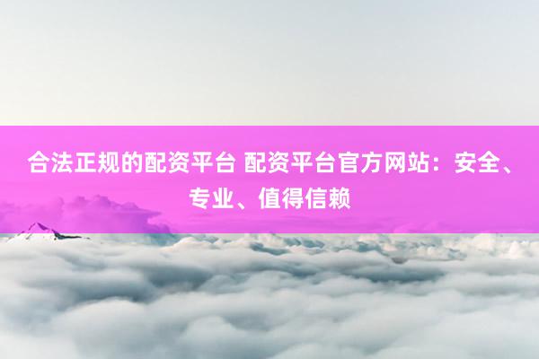 合法正规的配资平台 配资平台官方网站：安全、专业、值得信赖
