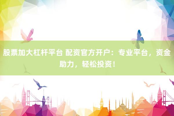 股票加大杠杆平台 配资官方开户：专业平台，资金助力，轻松投资！