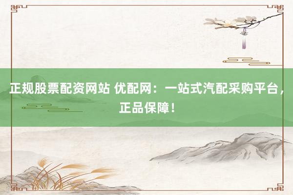 正规股票配资网站 优配网：一站式汽配采购平台，正品保障！