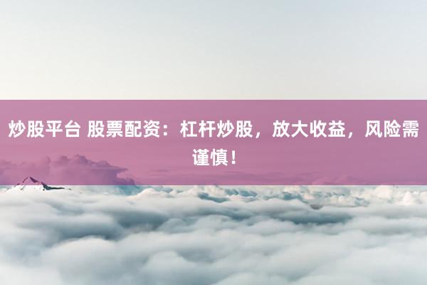 炒股平台 股票配资：杠杆炒股，放大收益，风险需谨慎！
