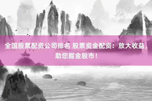 全国股票配资公司排名 股票资金配资：放大收益，助您掘金股市！