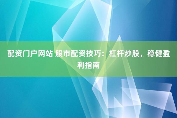 配资门户网站 股市配资技巧：杠杆炒股，稳健盈利指南