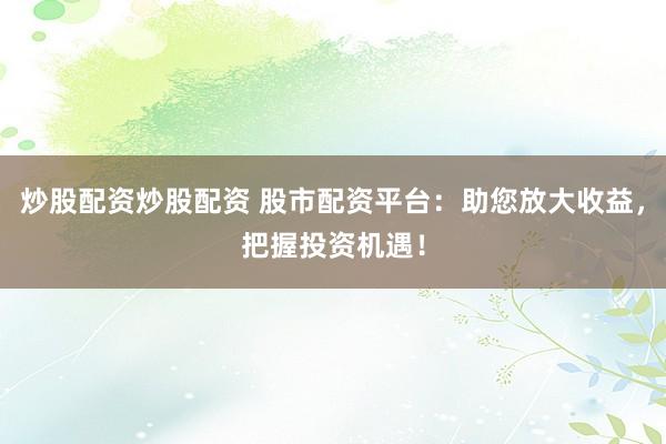 炒股配资炒股配资 股市配资平台：助您放大收益，把握投资机遇！