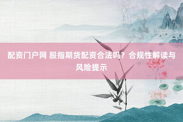 配资门户网 股指期货配资合法吗？合规性解读与风险提示