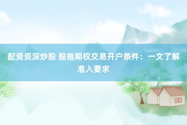 配资资深炒股 股指期权交易开户条件：一文了解准入要求