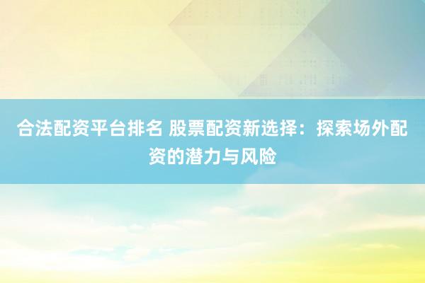 合法配资平台排名 股票配资新选择：探索场外配资的潜力与风险