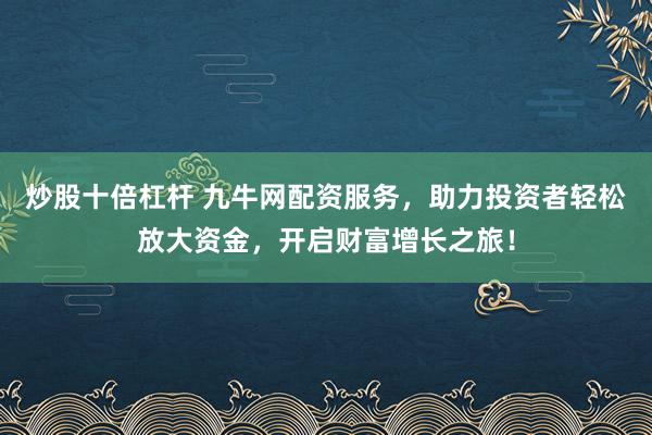 炒股十倍杠杆 九牛网配资服务，助力投资者轻松放大资金，开启财富增长之旅！