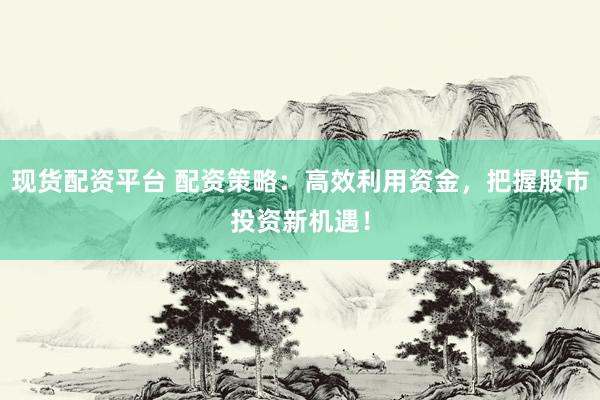 现货配资平台 配资策略：高效利用资金，把握股市投资新机遇！