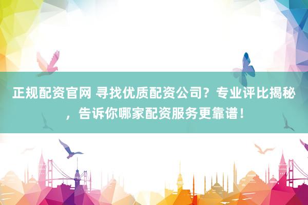 正规配资官网 寻找优质配资公司？专业评比揭秘，告诉你哪家配资服务更靠谱！