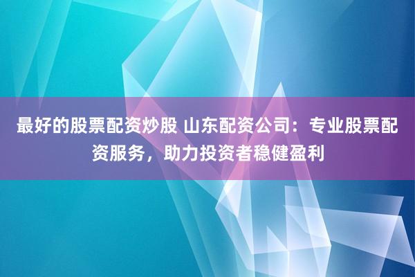 最好的股票配资炒股 山东配资公司：专业股票配资服务，助力投资者稳健盈利