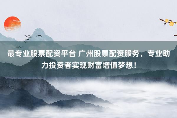 最专业股票配资平台 广州股票配资服务，专业助力投资者实现财富增值梦想！