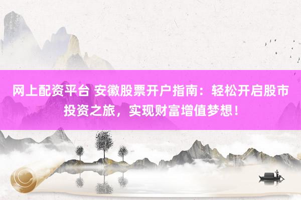 网上配资平台 安徽股票开户指南：轻松开启股市投资之旅，实现财富增值梦想！