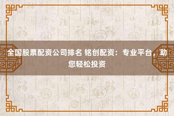 全国股票配资公司排名 铭创配资：专业平台，助您轻松投资