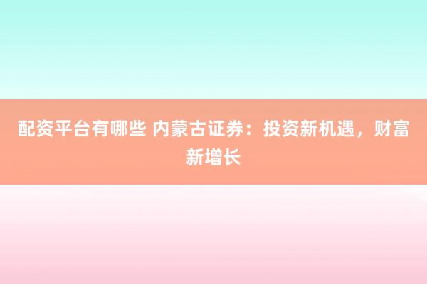 配资平台有哪些 内蒙古证券：投资新机遇，财富新增长