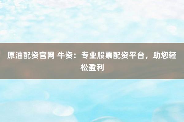 原油配资官网 牛资：专业股票配资平台，助您轻松盈利