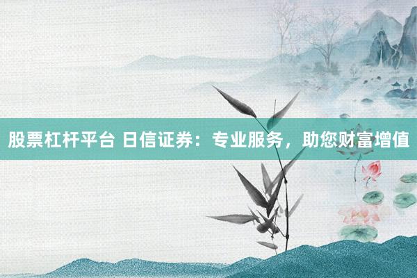 股票杠杆平台 日信证券：专业服务，助您财富增值