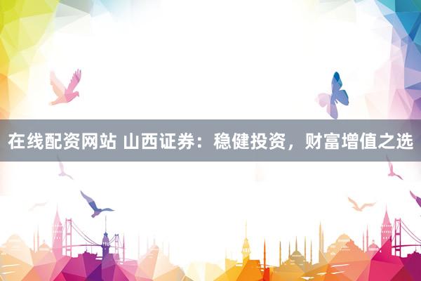 在线配资网站 山西证券：稳健投资，财富增值之选