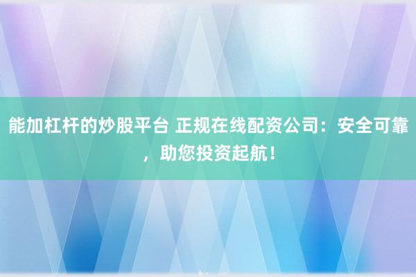 能加杠杆的炒股平台 正规在线配资公司：安全可靠，助您投资起航！