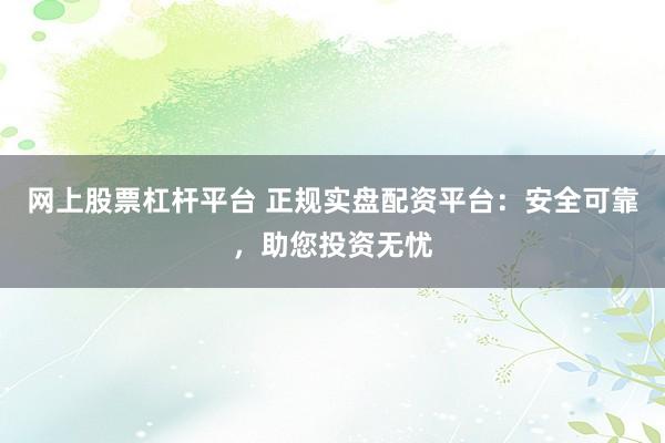 网上股票杠杆平台 正规实盘配资平台：安全可靠，助您投资无忧