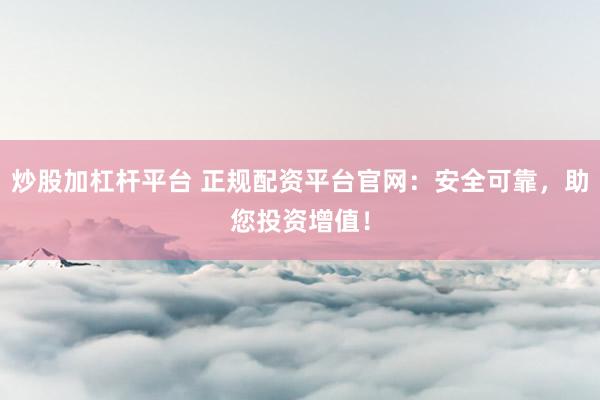 炒股加杠杆平台 正规配资平台官网：安全可靠，助您投资增值！