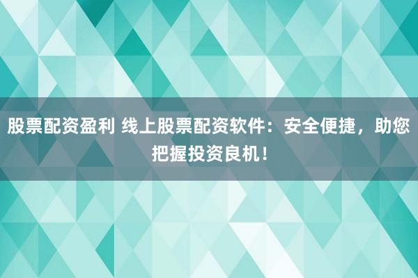 股票配资盈利 线上股票配资软件：安全便捷，助您把握投资良机！