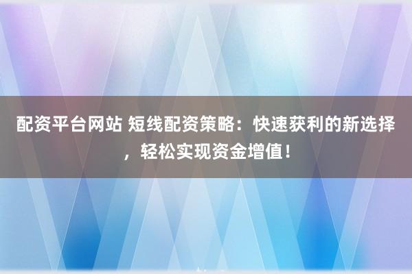 配资平台网站 短线配资策略：快速获利的新选择，轻松实现资金增值！