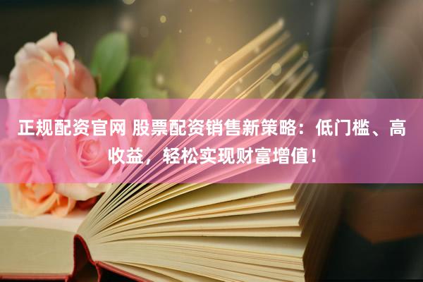 正规配资官网 股票配资销售新策略：低门槛、高收益，轻松实现财富增值！