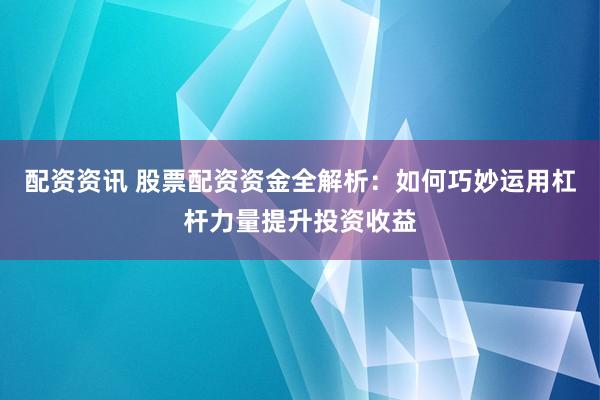 配资资讯 股票配资资金全解析：如何巧妙运用杠杆力量提升投资收益