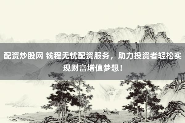配资炒股网 钱程无忧配资服务，助力投资者轻松实现财富增值梦想！
