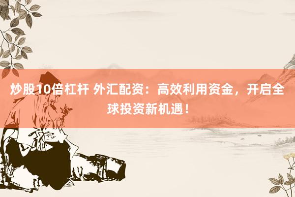 炒股10倍杠杆 外汇配资：高效利用资金，开启全球投资新机遇！