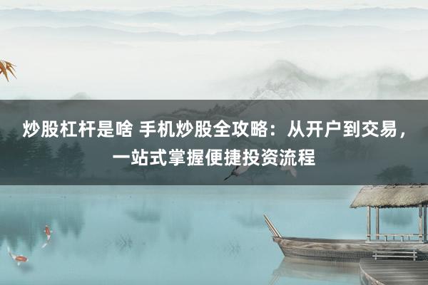 炒股杠杆是啥 手机炒股全攻略：从开户到交易，一站式掌握便捷投资流程