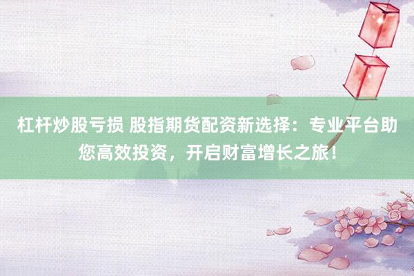 杠杆炒股亏损 股指期货配资新选择：专业平台助您高效投资，开启财富增长之旅！