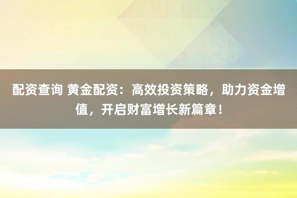 配资查询 黄金配资：高效投资策略，助力资金增值，开启财富增长新篇章！