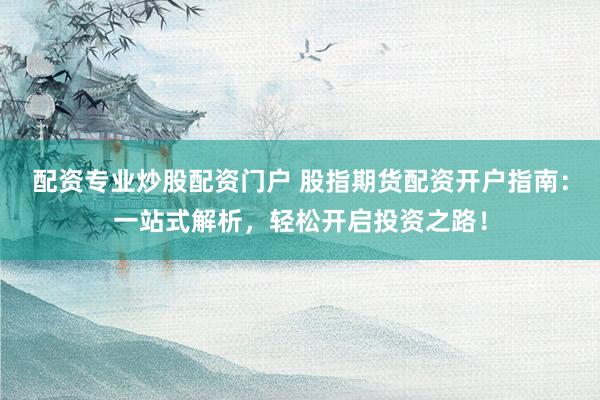 配资专业炒股配资门户 股指期货配资开户指南：一站式解析，轻松开启投资之路！
