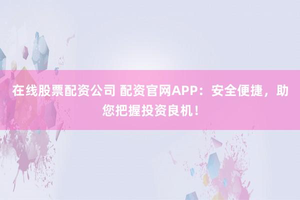 在线股票配资公司 配资官网APP：安全便捷，助您把握投资良机！