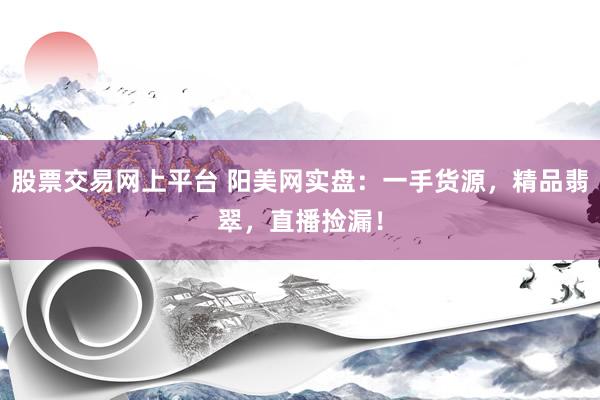 股票交易网上平台 阳美网实盘：一手货源，精品翡翠，直播捡漏！