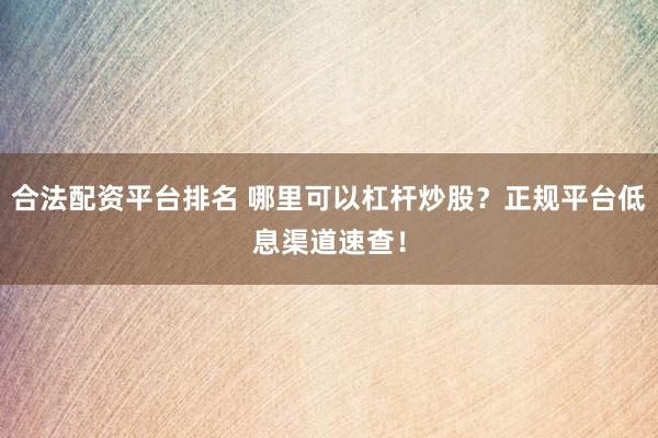 合法配资平台排名 哪里可以杠杆炒股？正规平台低息渠道速查！