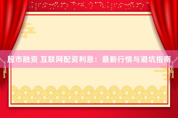 股市融资 互联网配资利息：最新行情与避坑指南